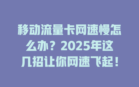 移动流量卡网速慢怎么办？2025年这几招让你网速飞起！
