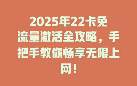 2025年22卡免流量激活全攻略，手把手教你畅享无限上网！