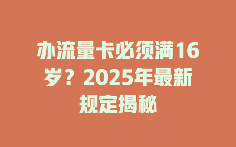 办流量卡必须满16岁？2025年最新规定揭秘
