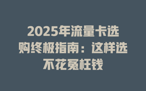 2025年流量卡选购终极指南：这样选不花冤枉钱