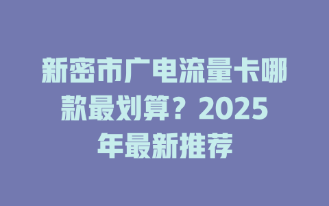 新密市广电流量卡哪款最划算？2025年最新推荐