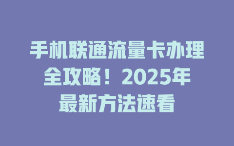 手机联通流量卡办理全攻略！2025年最新方法速看