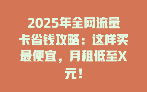 2025年全网流量卡省钱攻略：这样买最便宜，月租低至X元！