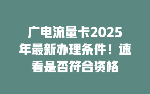 广电流量卡2025年最新办理条件！速看是否符合资格
