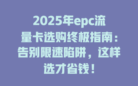 2025年epc流量卡选购终极指南：告别限速陷阱，这样选才省钱！