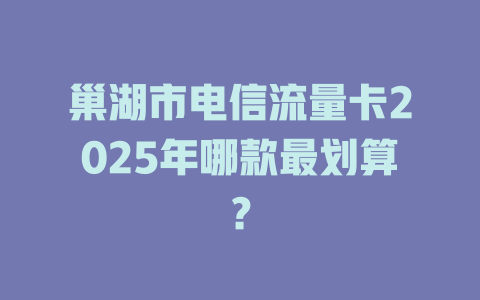 巢湖市电信流量卡2025年哪款最划算？