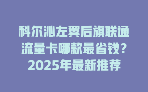 科尔沁左翼后旗联通流量卡哪款最省钱？2025年最新推荐