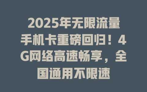2025年无限流量手机卡重磅回归！4G网络高速畅享，全国通用不限速