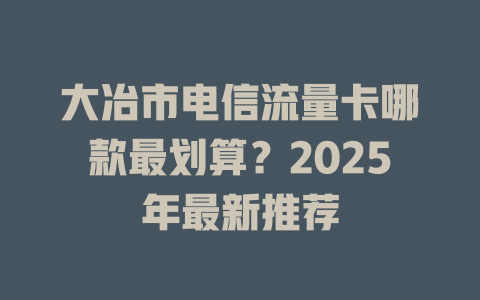 大冶市电信流量卡哪款最划算？2025年最新推荐
