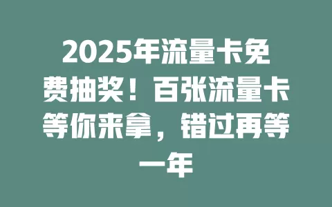 2025年流量卡免费抽奖！百张流量卡等你来拿，错过再等一年