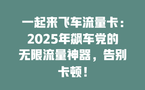 一起来飞车流量卡：2025年飙车党的无限流量神器，告别卡顿！
