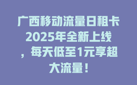 广西移动流量日租卡2025年全新上线，每天低至1元享超大流量！