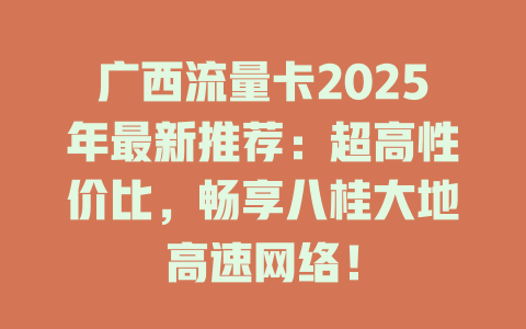 广西流量卡2025年最新推荐：超高性价比，畅享八桂大地高速网络！