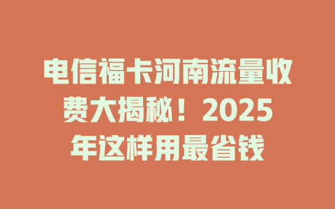 电信福卡河南流量收费大揭秘！2025年这样用最省钱