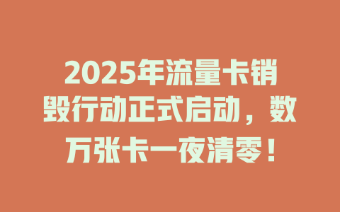 2025年流量卡销毁行动正式启动，数万张卡一夜清零！