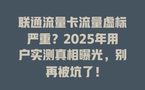 联通流量卡流量虚标严重？2025年用户实测真相曝光，别再被坑了！