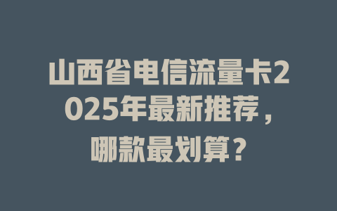 山西省电信流量卡2025年最新推荐，哪款最划算？