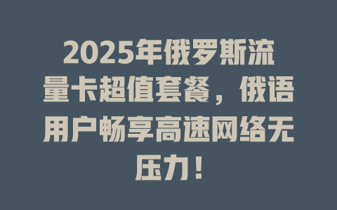 2025年俄罗斯流量卡超值套餐，俄语用户畅享高速网络无压力！
