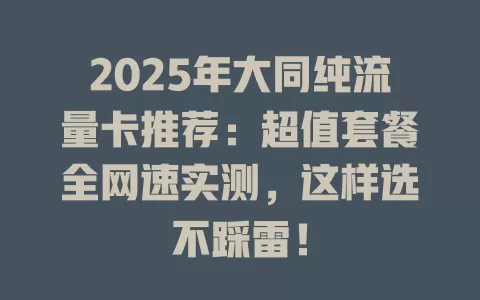 2025年大同纯流量卡推荐：超值套餐全网速实测，这样选不踩雷！