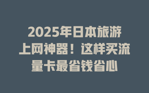 2025年日本旅游上网神器!这样买流量卡最省钱省心