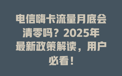 电信嗨卡流量月底会清零吗？2025年最新政策解读，用户必看！