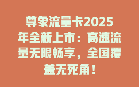 尊象流量卡2025年全新上市：高速流量无限畅享，全国覆盖无死角！