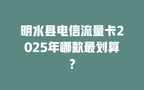 明水县电信流量卡2025年哪款最划算？
