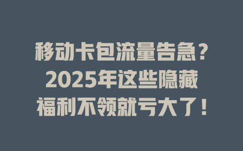 移动卡包流量告急？2025年这些隐藏福利不领就亏大了！