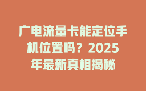 广电流量卡能定位手机位置吗？2025年最新真相揭秘