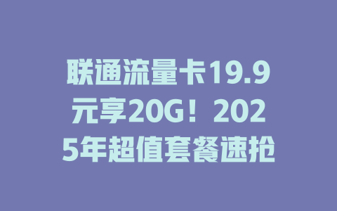 联通流量卡19.9元享20G！2025年超值套餐速抢