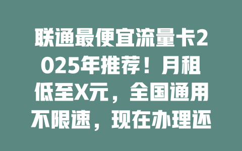 联通最便宜流量卡2025年推荐！月租低至X元，全国通用不限速，现在办理还送100GB！