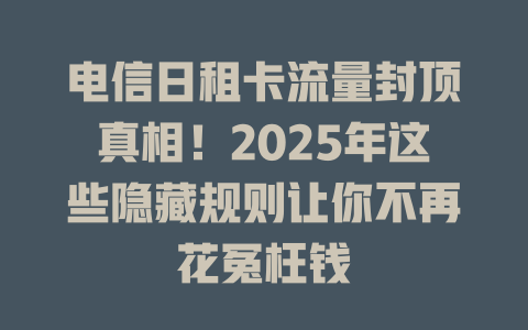 电信日租卡流量封顶真相！2025年这些隐藏规则让你不再花冤枉钱