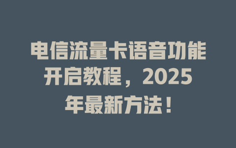 电信流量卡语音功能开启教程，2025年最新方法！