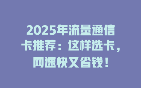 2025年流量通信卡推荐：这样选卡，网速快又省钱！
