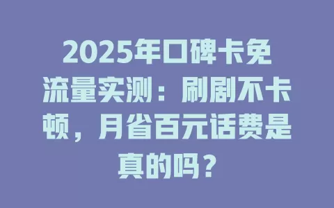2025年口碑卡免流量实测：刷剧不卡顿，月省百元话费是真的吗？