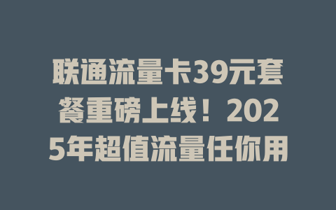 联通流量卡39元套餐重磅上线！2025年超值流量任你用