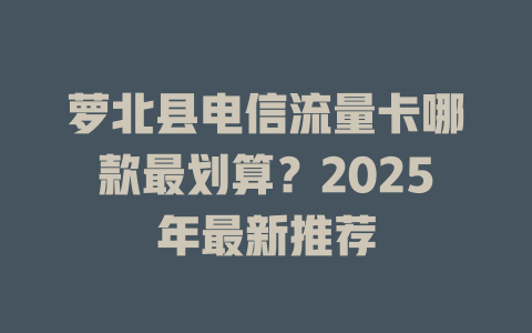 萝北县电信流量卡哪款最划算？2025年最新推荐