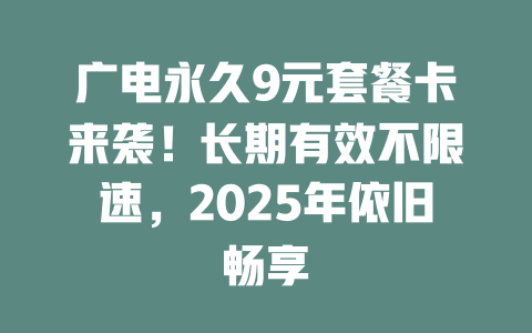 广电永久9元套餐卡来袭！长期有效不限速，2025年依旧畅享