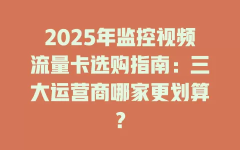 2025年监控视频流量卡选购指南：三大运营商哪家更划算？