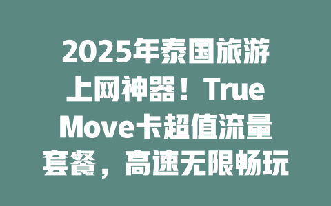 2025年泰国旅游上网神器！TrueMove卡超值流量套餐，高速无限畅玩全境