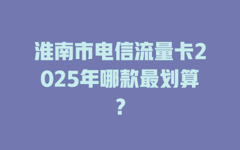 淮南市电信流量卡2025年哪款最划算？