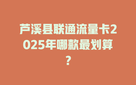 芦溪县联通流量卡2025年哪款最划算？