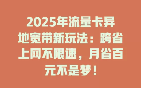 2025年流量卡异地宽带新玩法：跨省上网不限速，月省百元不是梦！