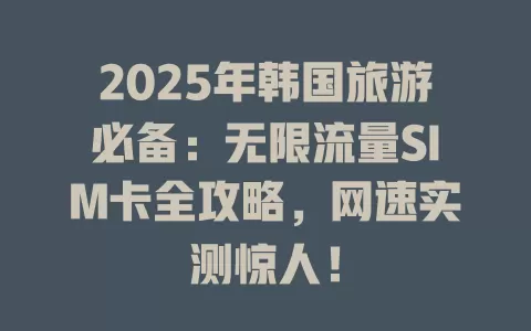 2025年韩国旅游必备：无限流量SIM卡全攻略，网速实测惊人！