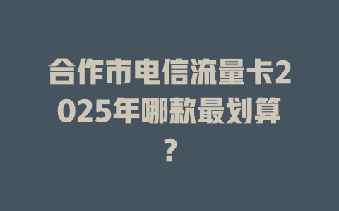 合作市电信流量卡2025年哪款最划算？
