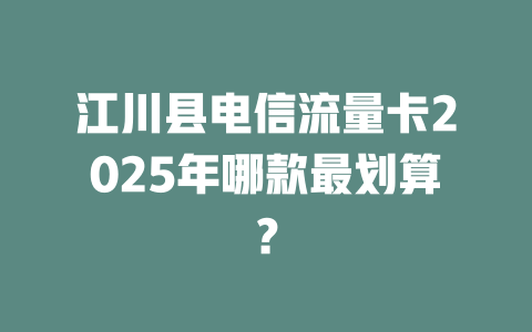 江川县电信流量卡2025年哪款最划算？