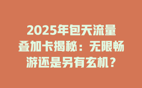 2025年包天流量叠加卡揭秘：无限畅游还是另有玄机？