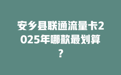 安乡县联通流量卡2025年哪款最划算？