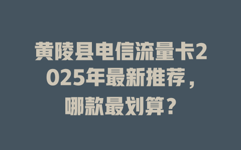 黄陵县电信流量卡2025年最新推荐，哪款最划算？