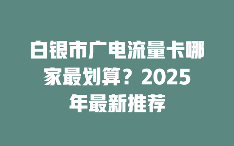白银市广电流量卡哪家最划算？2025年最新推荐